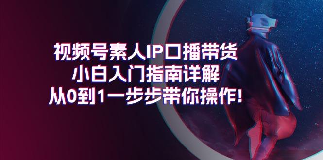 视频号素人IP口播带货小白入门指南详解，从0到1一步步带你操作!-kf网创