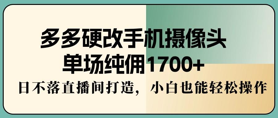 多多硬改手机摄像头，单场纯佣1700+，日不落直播间打造，小白也能轻松操作-kf网创