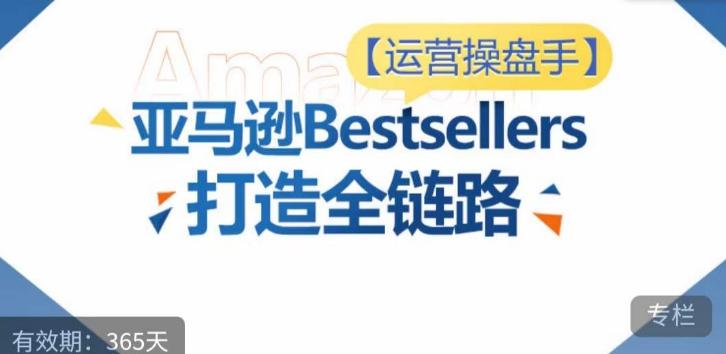 运营操盘手！亚马逊Bestsellers打造全链路，选品、Listing、广告投放全链路进阶优化-kf网创