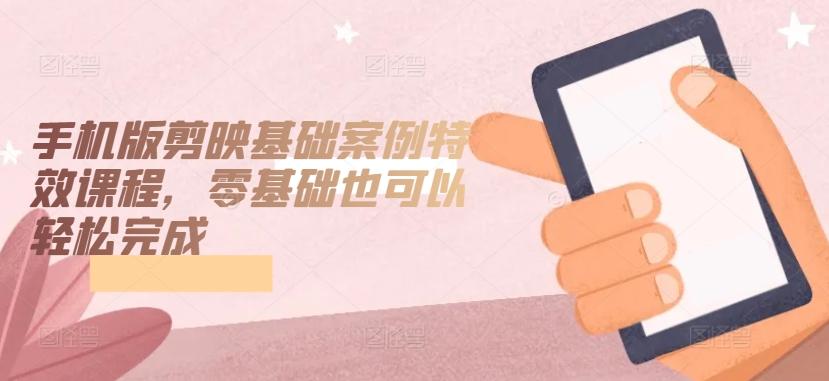 手机版剪映基础案例特效课程，零基础也可以轻松完成-kf网创