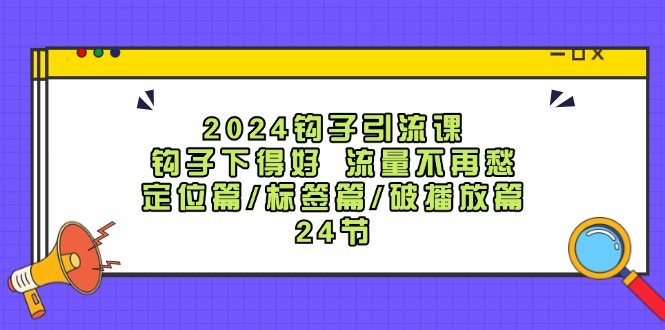 2024钩子引流课：钩子下得好流量不再愁，定位篇/标签篇/破播放篇/24节-kf网创