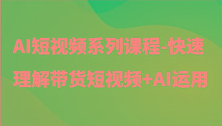 AI短视频系列课程-快速理解带货短视频+AI工具短视频运用-kf网创