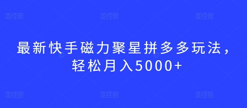 最新快手磁力聚星拼多多玩法，轻松月入5000+【揭秘】-kf网创