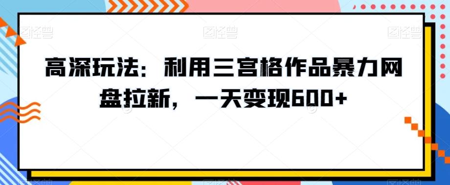 高深玩法：利用三宫格作品暴力网盘拉新，一天变现600+【揭秘】-kf网创