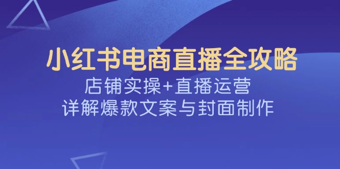 小红书电商直播全攻略，店铺实操+直播运营，详解爆款文案与封面制作-kf网创