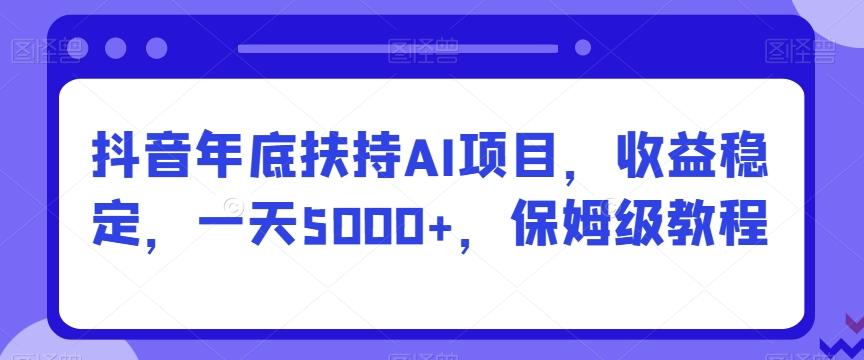 抖音年底扶持AI项目，收益稳定，一天5000+，保姆级教程-kf网创