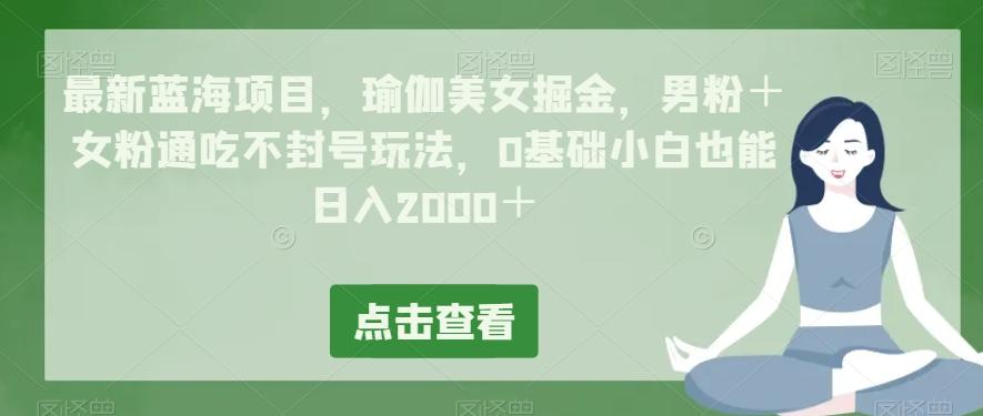 最新蓝海项目，瑜伽美女掘金，男粉＋女粉通吃不封号玩法，0基础小白也能日入2000＋-kf网创