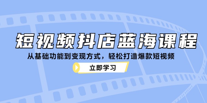 短视频抖店蓝海课程：从基础功能到变现方式，轻松打造爆款短视频-kf网创