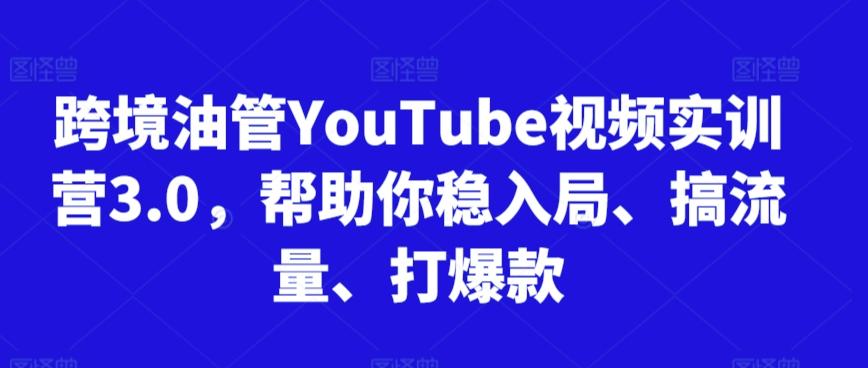 跨境油管YouTube视频实训营3.0，帮助你稳入局、搞流量、打爆款-kf网创