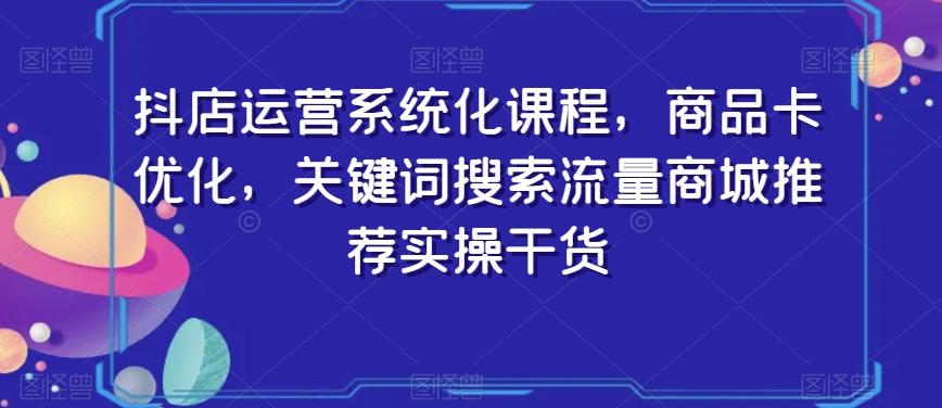 抖店运营系统化课程，商品卡优化，关键词搜索流量商城推荐实操干货-kf网创