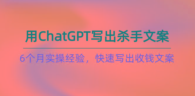 如何用ChatGPT-写出杀手文案，6个月实战经验，快速写出收钱文案(8节课-kf网创