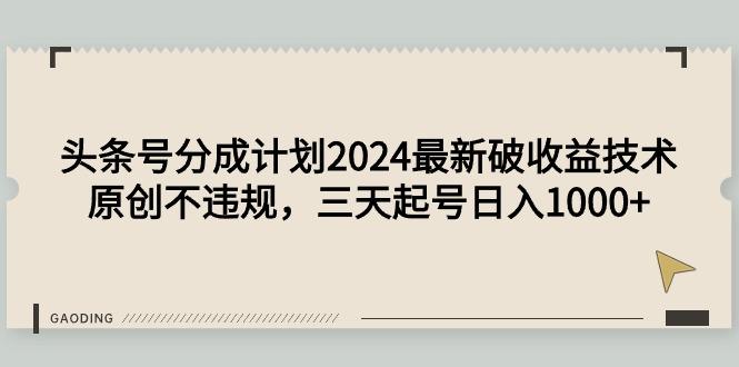 (9455期)头条号分成计划2024最新破收益技术，原创不违规，三天起号日入1000+-kf网创