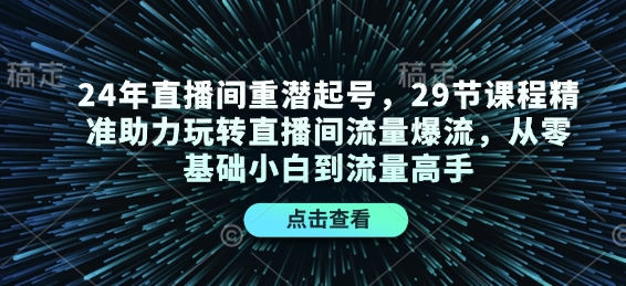 24年直播间重潜起号，29节课程精准助力玩转直播间流量爆流，从零基础小白到流量高手-kf网创