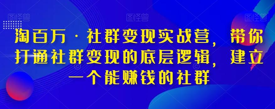 淘百万·社群变现实战营，带你打通社群变现的底层逻辑，建立一个能赚钱的社群-kf网创