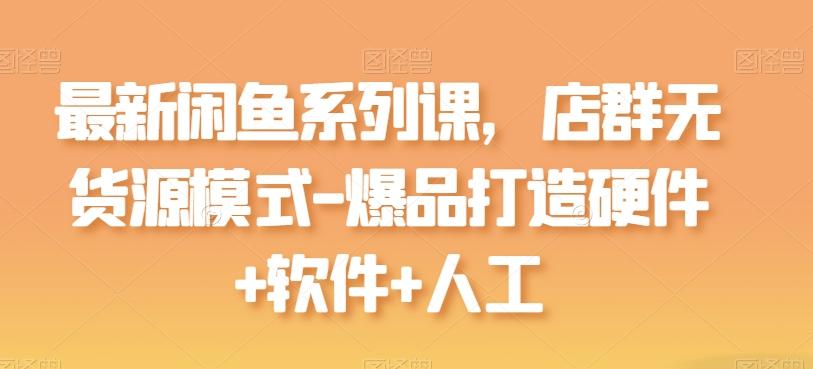 最新闲鱼系列课，店群无货源模式-爆品打造硬件+软件+人工-kf网创