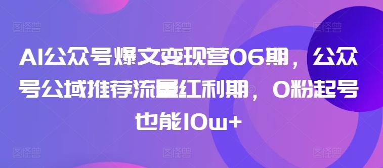 AI公众号爆文变现营06期，公众号公域推荐流量红利期，0粉起号也能10w+-kf网创