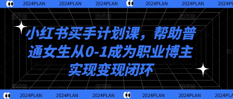 小红书买手计划课，帮助普通女生从0-1成为职业博主实现变现闭环-kf网创