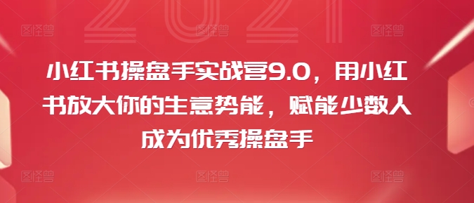 小红书操盘手实战营9.0，用小红书放大你的生意势能，赋能少数人成为优秀操盘手-kf网创
