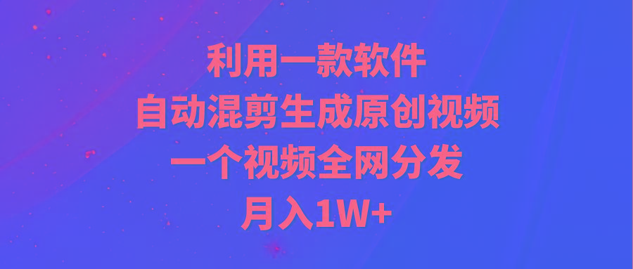 (9472期)利用一款软件，自动混剪生成原创视频，一个视频全网分发，月入1W+附软件-kf网创