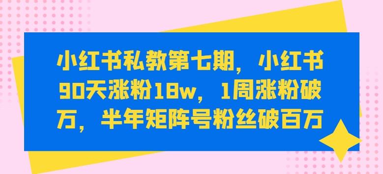 小红书私教第七期，小红书90天涨粉18w，1周涨粉破万，半年矩阵号粉丝破百万-kf网创