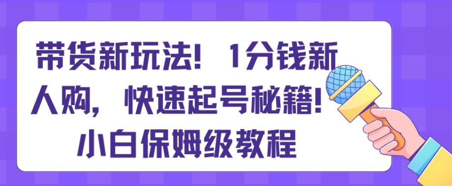 带货新玩法，1分钱新人购，快速起号秘籍，小白保姆级教程【揭秘】-kf网创