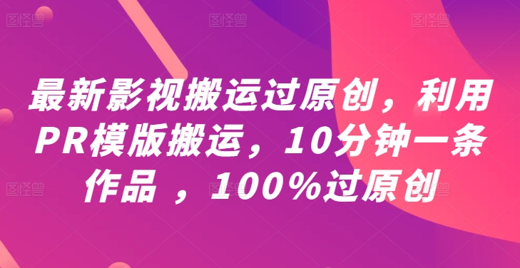 最新影视搬运过原创，利用PR模版搬运，10分钟一条作品 ，100%过原创【教程+PR模板】-kf网创