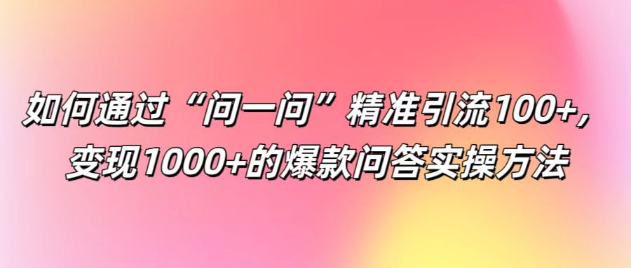 如何通过“问一问”精准引流100+， 变现1000+的爆款问答实操方法-kf网创