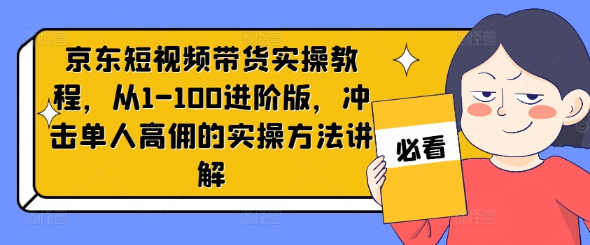 京东短视频带货实操教程，从1-100进阶版，冲击单人高佣的实操方法讲解-kf网创