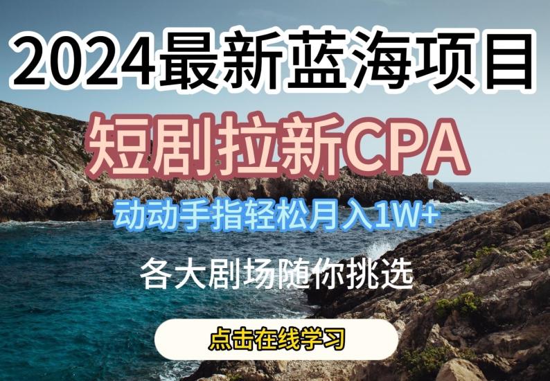 2024最新蓝海项日，短剧拉新CPA，动动手指轻松月入1W，全各大剧场随你挑选【揭秘】-kf网创