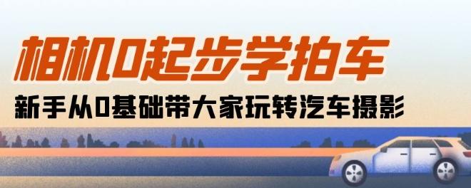 相机0起步学拍车：新手从0基础带大家玩转汽车摄影(18节课)-kf网创