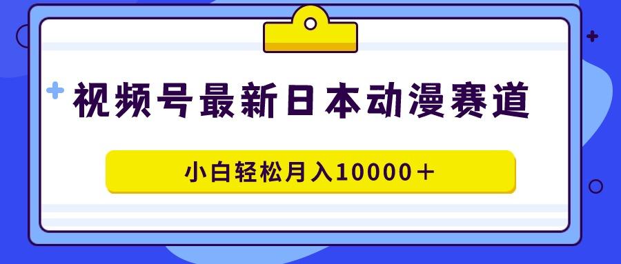 视频号日本动漫蓝海赛道，100%原创，小白轻松月入10000＋-kf网创