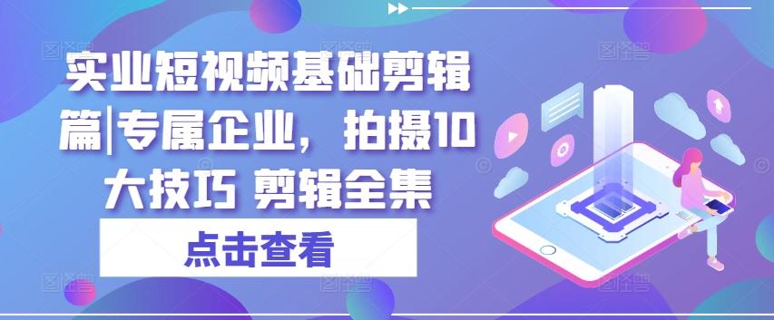实业短视频基础剪辑篇|专属企业，拍摄10大技巧 剪辑全集-kf网创