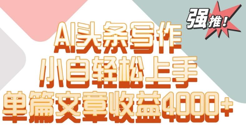 单片文章收益4000+！AI头条写作，小白轻松上手【揭秘】-kf网创