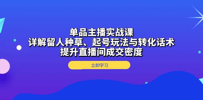 单品主播实战课：详解留人种草、起号玩法与转化话术，提升直播间成交密度-kf网创