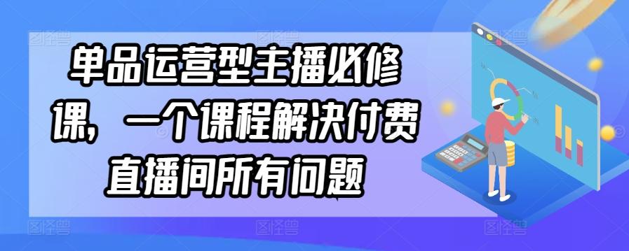 单品运营型主播必修课，一个课程解决付费直播间所有问题-kf网创