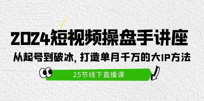 (9970期)2024短视频操盘手讲座：从起号到破冰，打造单月千万的大IP方法(25节)-kf网创