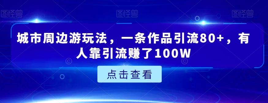城市周边游玩法，一条作品引流80+，有人靠引流赚了100W【揭秘】-kf网创