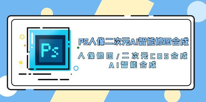 PS人像二次元AI智能修图 合成 人像修图/二次元 COS合成/AI 智能合成/100节-kf网创