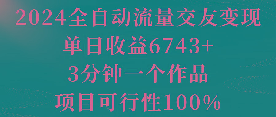 2024全自动流量交友变现，单日收益6743+，3分钟一个作品，项目可行性100%-kf网创