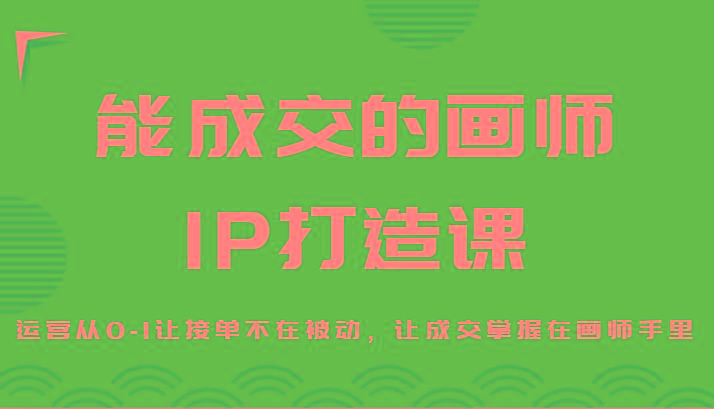 能成交的画师IP打造课，运营从0-1让接单不在被动，让成交掌握在画师手里-kf网创