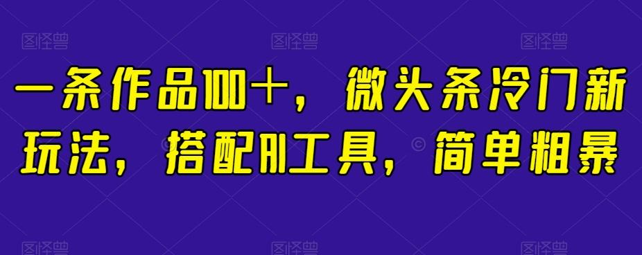 一条作品100＋，微头条冷门新玩法，搭配AI工具，简单粗暴【揭秘】-kf网创