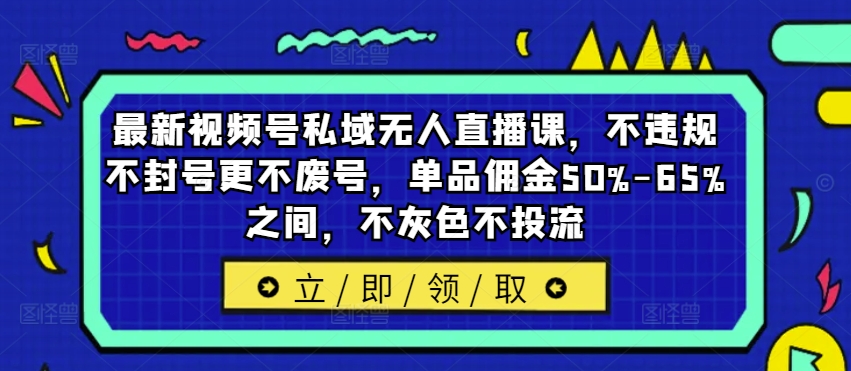 最新视频号私域无人直播课，不违规不封号更不废号，单品佣金50%-65%之间，不灰色不投流-kf网创
