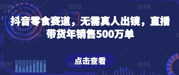 抖音零食赛道，无需真人出镜，直播带货年销售500万单【揭秘】-kf网创