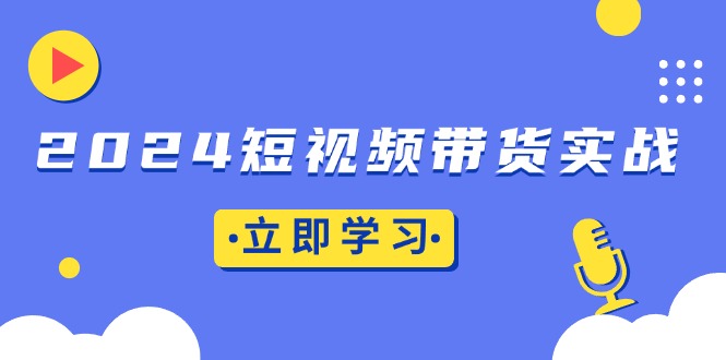 2024短视频带货实战：底层逻辑+实操技巧，橱窗引流、直播带货-kf网创