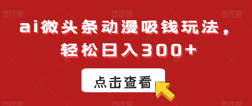 ai微头条动漫吸钱玩法，轻松日入300+【揭秘】-kf网创