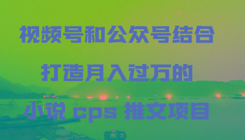 视频号和公众号结合打造月入过万的小说cps推文项目-kf网创