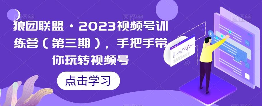 狼团联盟·2023视频号训练营（第三期），手把手带你玩转视频号-kf网创