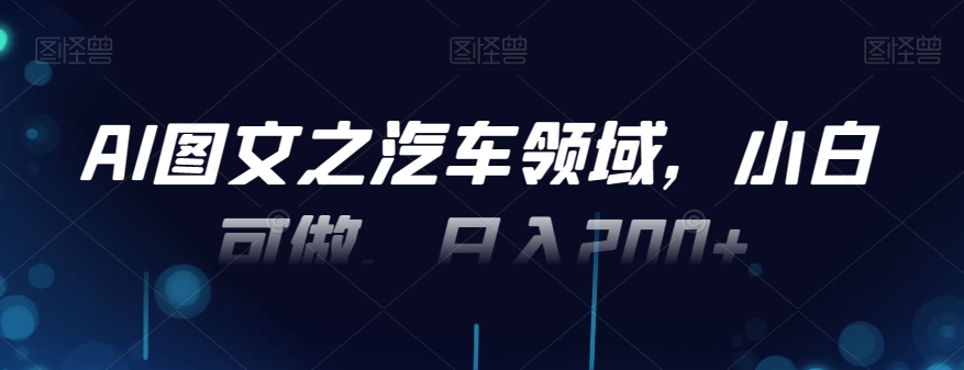 AI图文之汽车领域，小白可做，日入200+-kf网创