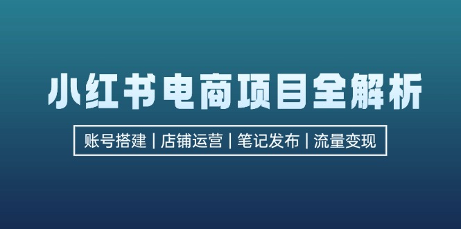 小红书电商项目全解析，包括账号搭建、店铺运营、笔记发布  实现流量变现-kf网创
