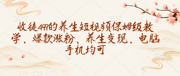 收徒499的养生短视频保姆级教学，爆款涨粉、养生变现，电脑手机均可-kf网创